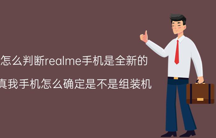 怎么判断realme手机是全新的 真我手机怎么确定是不是组装机？